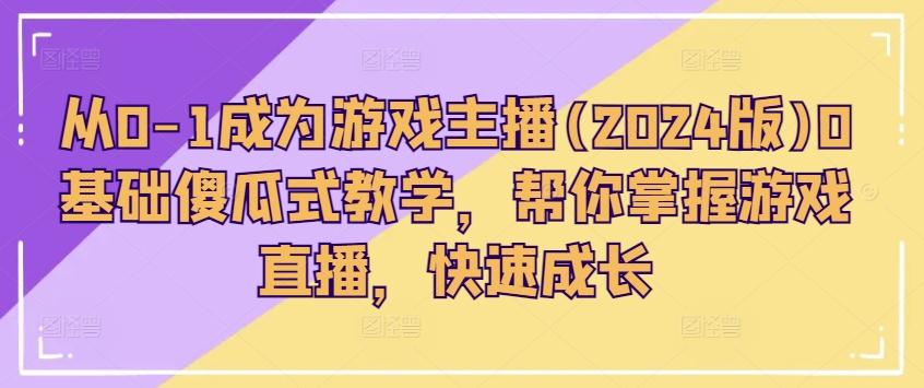 从0-1成为游戏主播(2024版)0基础傻瓜式教学，帮你掌握游戏直播，快速成长-优优云网创