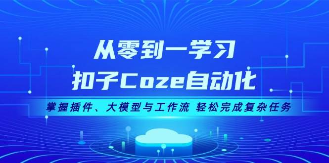 从零到一学习扣子Coze自动化，掌握插件、大模型与工作流 轻松完成复杂任务-优优云网创