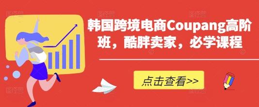 韩国跨境电商Coupang高阶班，酷胖卖家，必学课程-优优云网创