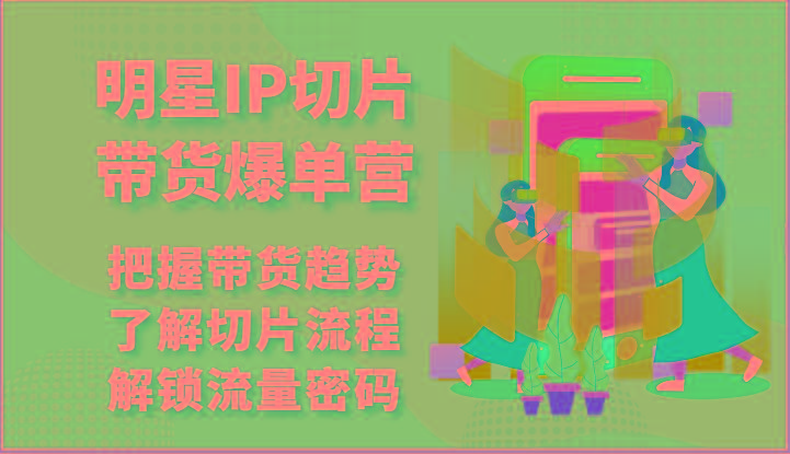 明星IP切片带货爆单营-把握带货趋势，了解切片流程，解锁流量密码(69节)-优优云网创