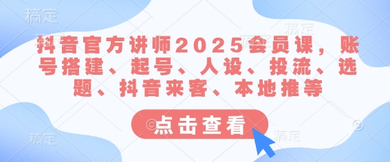 抖音官方讲师2025会员课，账号搭建、起号、人设、投流、选题、抖音来客、本地推等-优优云网创