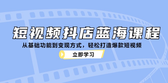 短视频抖店蓝海课程：从基础功能到变现方式，轻松打造爆款短视频-优优云网创