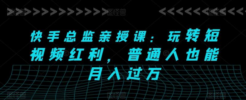 快手总监亲授课：玩转短视频红利，普通人也能月入过万-优优云网创