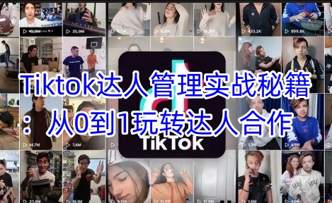Tiktok达人管理实战秘籍：从0到1玩转达人合作-优优云网创