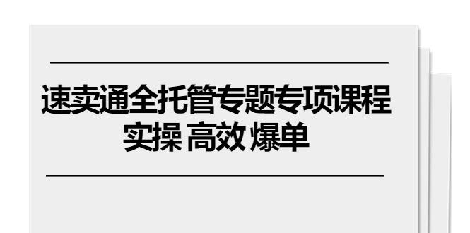 速卖通 全托管专题专项课程，实操 高效 爆单(11节课-优优云网创