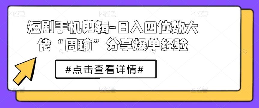 短剧手机剪辑-日入四位数大佬“周瑜”分享爆单经验-优优云网创