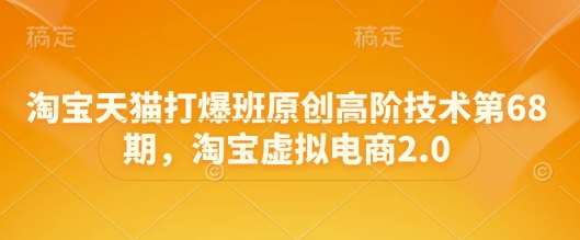 淘宝天猫打爆班原创高阶技术第68期，淘宝虚拟电商2.0-优优云网创