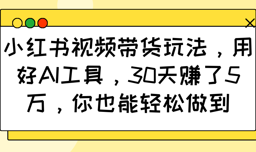 小红书视频带货玩法，用好AI工具，30天赚了5万，你也能轻松做到-优优云网创