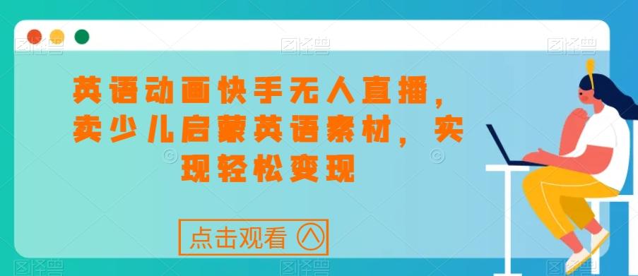 英语动画快手无人直播，卖少儿启蒙英语素材，实现轻松变现-优优云网创