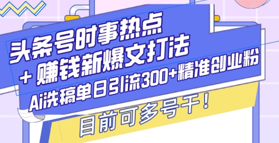 头条号时事热点+赚钱新爆文打法，Ai洗稿单日引流300+精准创业粉，目前可多号干【揭秘】-优优云网创