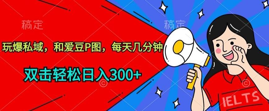 玩爆私域，和爱豆P图，每天几分钟 轻松日入300+【揭秘】-优优云网创