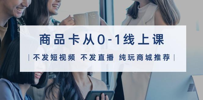 (9834期)商品卡从0-1线上课(不发短视频 不发直播 纯玩商城推荐)32节课-优优云网创