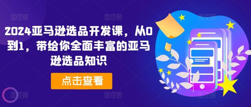 2024亚马逊选品开发课，从0到1，带给你全面丰富的亚马逊选品知识-优优云网创