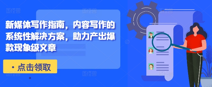 新媒体写作指南，内容写作的系统性解决方案，助力产出爆款现象级文章-优优云网创