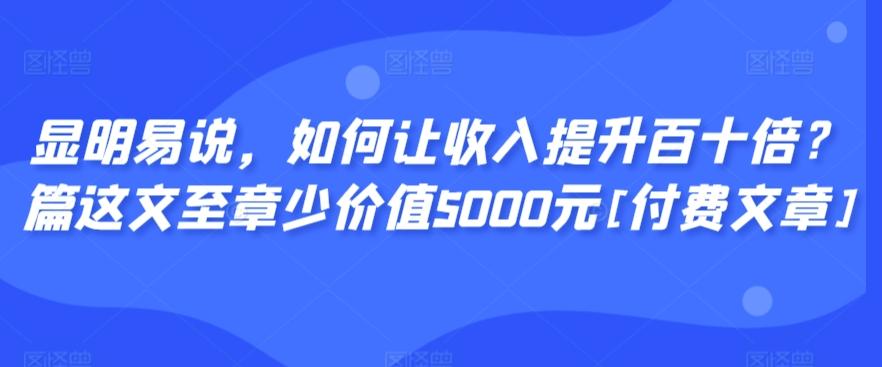 显明易说，如何让收入提升百十倍？‮篇这‬文‮至章‬少价值5000元[付费文章]-优优云网创