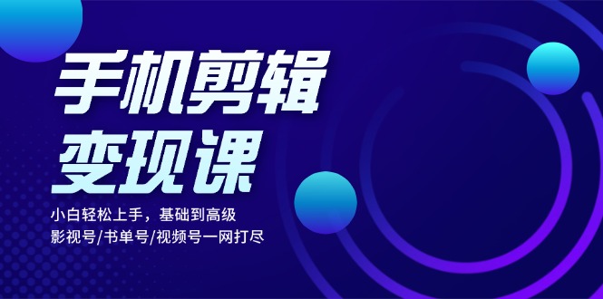 手机剪辑变现课：小白轻松上手，基础到高级 影视号/书单号/视频号一网打尽-优优云网创
