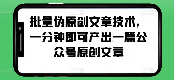批量伪原创文章技术，一分钟即可产出一篇公众号原创文章-优优云网创