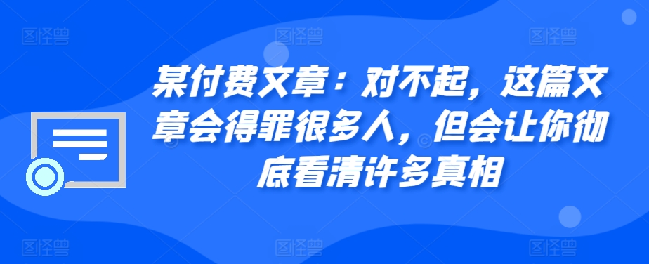 某付费文章：对不起，这篇文章会得罪很多人，但会让你彻底看清许多真相-优优云网创