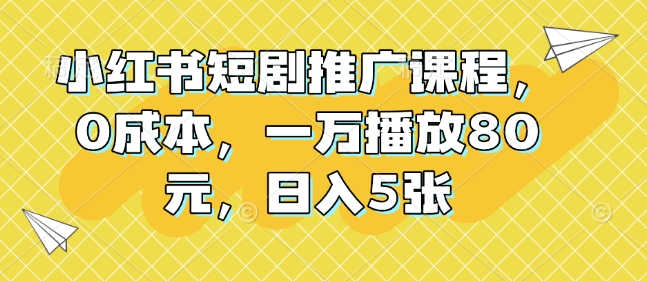 小红书短剧推广课程，0成本，一万播放80元，日入5张-优优云网创
