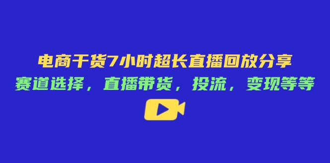 电商干货7小时超长直播回放分享：赛道选择，直播带货，投流，变现等等-优优云网创