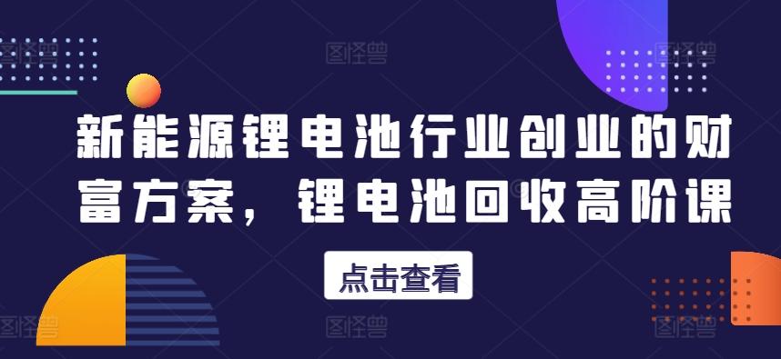 新能源锂电池行业创业的财富方案，锂电池回收高阶课-优优云网创