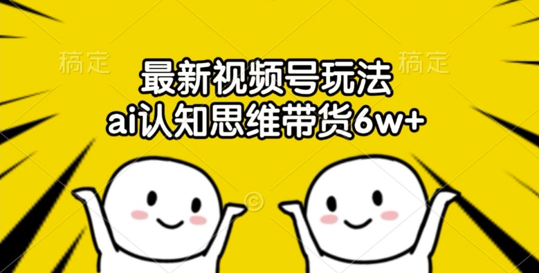 最新视频号玩法，ai认知思维带货6w+【揭秘】-优优云网创