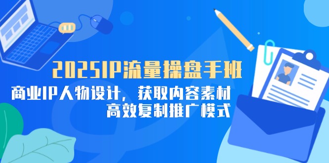 2025IP流量操盘手班，商业IP人物设计，获取内容素材，高效复制推广模式-优优云网创