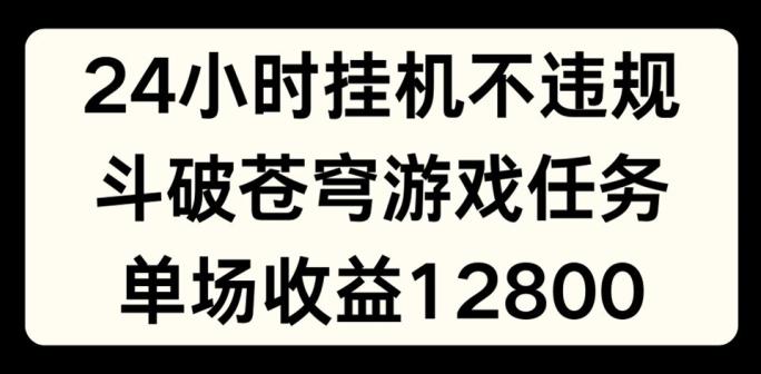24小时无人挂JI不违规，斗破苍穹游戏任务，单场直播最高收益1280【揭秘】-优优云网创