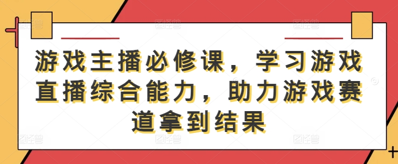 游戏主播必修课，学习游戏直播综合能力，助力游戏赛道拿到结果-优优云网创
