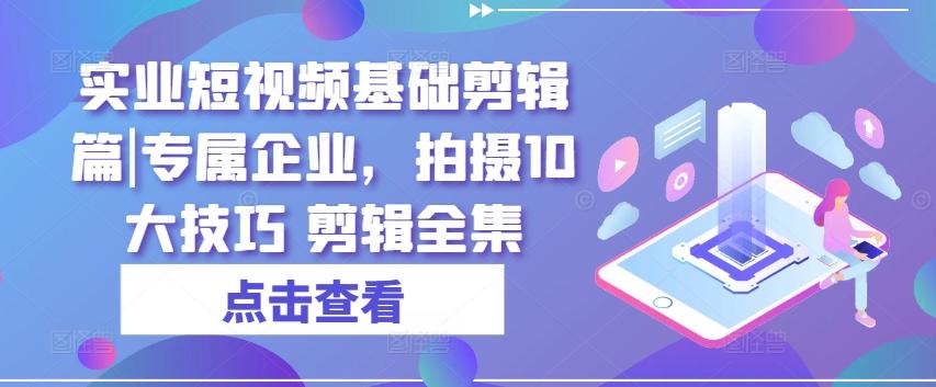 实业短视频基础剪辑篇|专属企业，拍摄10大技巧 剪辑全集-优优云网创