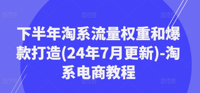下半年淘系流量权重和爆款打造(24年7月更新)-淘系电商教程-优优云网创