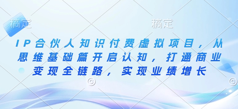 IP合伙人知识付费虚拟项目，从思维基础篇开启认知，打通商业变现全链路，实现业绩增长-优优云网创
