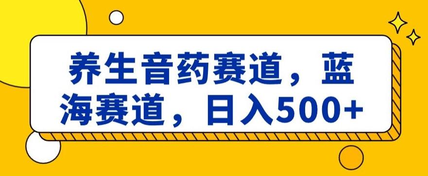 养生音药赛道，蓝海赛道，日入500+【揭秘】-优优云网创