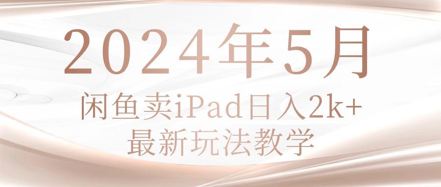 2024年5月闲鱼卖ipad日入2k，最新玩法教学-优优云网创