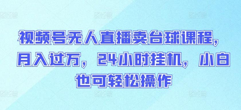 视频号无人直播卖台球课程，月入过万，24小时挂机，小白也可轻松操作【揭秘】-优优云网创