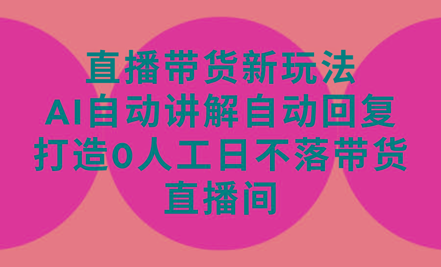 (9328期)直播带货新玩法，AI自动讲解自动回复 打造0人工日不落带货直播间-教程+软件-优优云网创