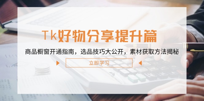 Tk好物分享提升篇：商品橱窗开通指南，选品技巧大公开，素材获取方法揭秘-优优云网创