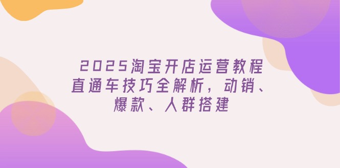 2025淘宝开店运营教程更新，直通车技巧全解析，动销、爆款、人群搭建-优优云网创