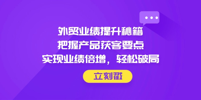 外贸业绩提升秘籍，把握产品获客要点，实现业绩倍增，轻松破局-优优云网创