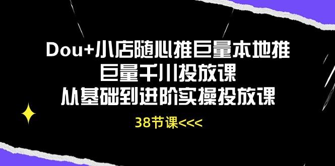 Dou+小店随心推巨量本地推巨量千川投放课从基础到进阶实操投放课(38节-优优云网创