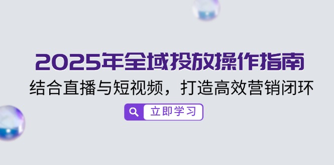 2025年全域投放操作指南，结合直播与短视频，打造高效营销闭环-优优云网创