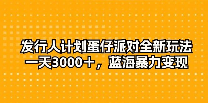 发行人计划蛋仔派对全新玩法，一天3000＋，蓝海暴力变现-优优云网创
