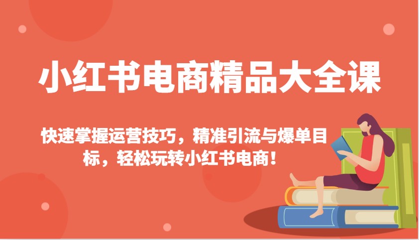 小红书电商精品大全课：快速掌握运营技巧，精准引流与爆单目标，轻松玩转小红书电商！-优优云网创