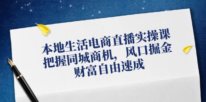 本地生活电商直播实操课，把握同城商机，风口掘金，财富自由速成-优优云网创