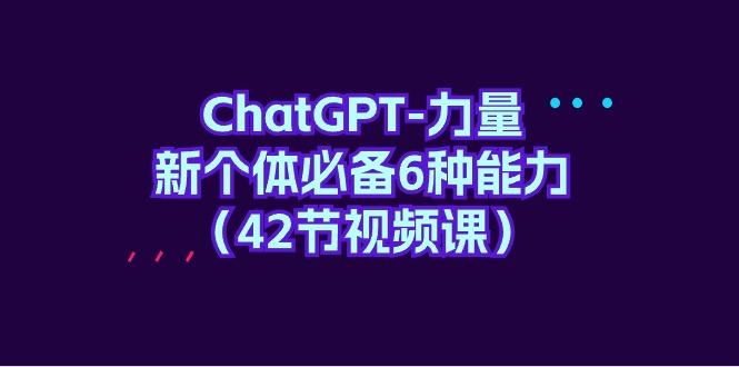 (9684期)ChatGPT-力量 新个体必备6种能力(42节视频课)-优优云网创