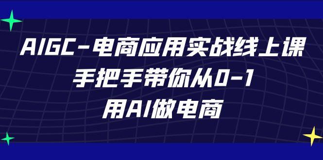 AIGC电商应用实战线上课，手把手带你从0-1，用AI做电商(更新39节课)-优优云网创