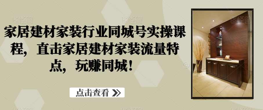 家居建材家装行业同城号实操课程，直击家居建材家装流量特点，玩赚同城！-优优云网创
