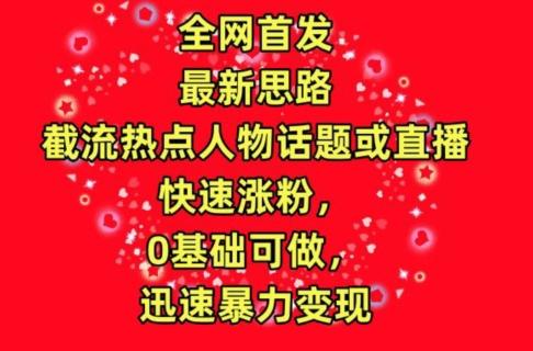 全网首发，截流热点人物话题或直播，快速涨粉，0基础可做，迅速暴力变现【揭秘】-优优云网创