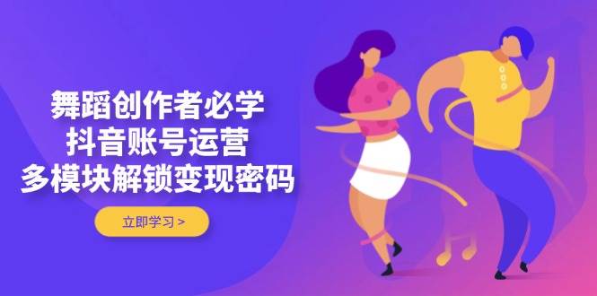 舞蹈创作者必学，抖音账号运营，多模块解锁变现密码-优优云网创