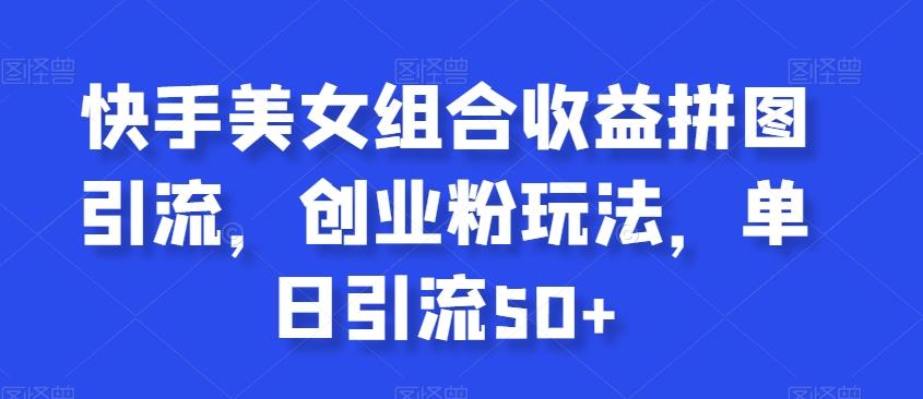 快手美女组合收益拼图引流，创业粉玩法，单日引流50+【揭秘】-优优云网创